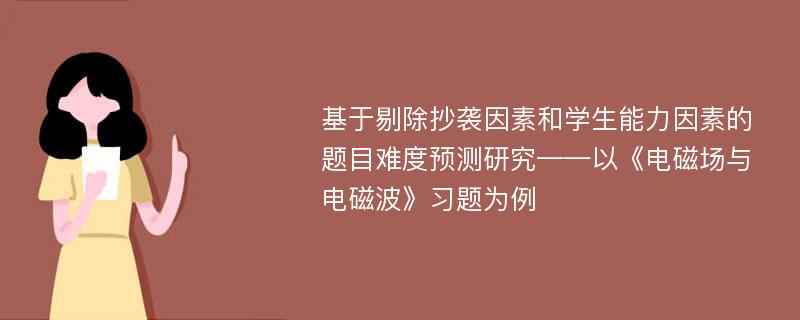 基于剔除抄袭因素和学生能力因素的题目难度预测研究——以《电磁场与电磁波》习题为例