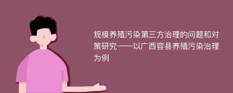 规模养殖污染第三方治理的问题和对策研究——以广西容县养殖污染治理为例