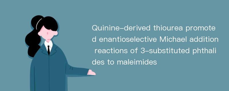 Quinine-derived thiourea promoted enantioselective Michael addition reactions of 3-substituted phthalides to maleimides