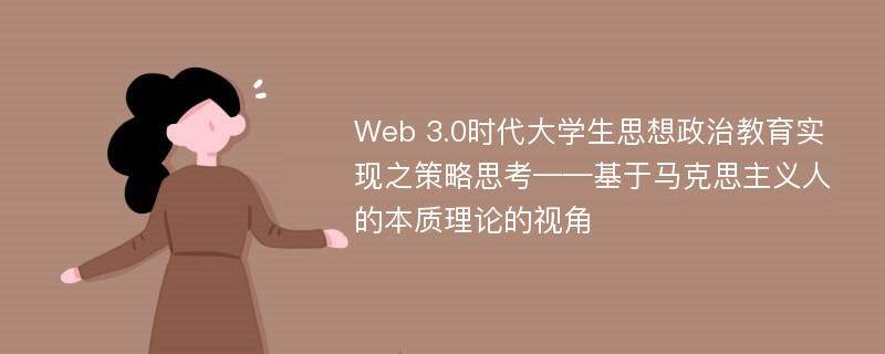 Web 3.0时代大学生思想政治教育实现之策略思考——基于马克思主义人的本质理论的视角