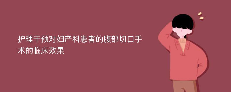 护理干预对妇产科患者的腹部切口手术的临床效果