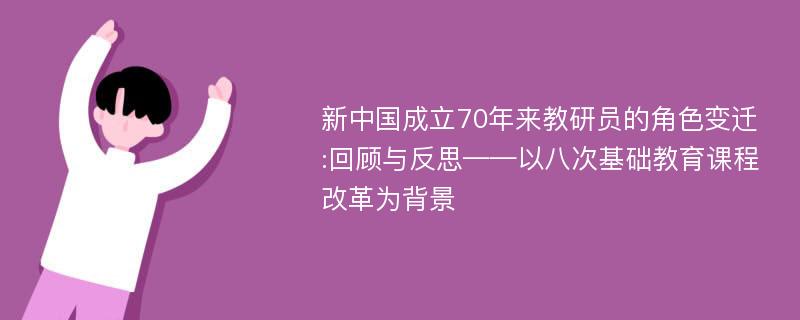 新中国成立70年来教研员的角色变迁:回顾与反思——以八次基础教育课程改革为背景