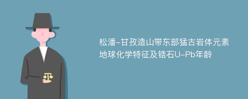 松潘-甘孜造山带东部猛古岩体元素地球化学特征及锆石U-Pb年龄