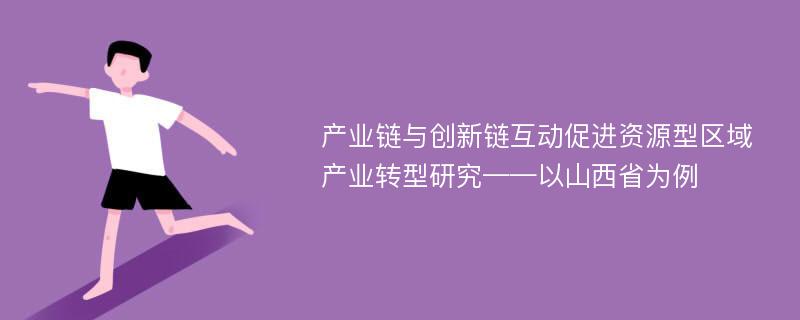 产业链与创新链互动促进资源型区域产业转型研究——以山西省为例