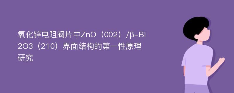 氧化锌电阻阀片中ZnO（002）/β-Bi2O3（210）界面结构的第一性原理研究