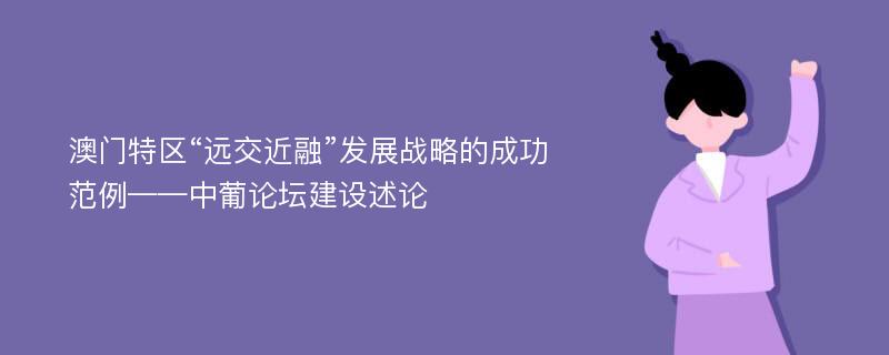 澳门特区“远交近融”发展战略的成功范例——中葡论坛建设述论