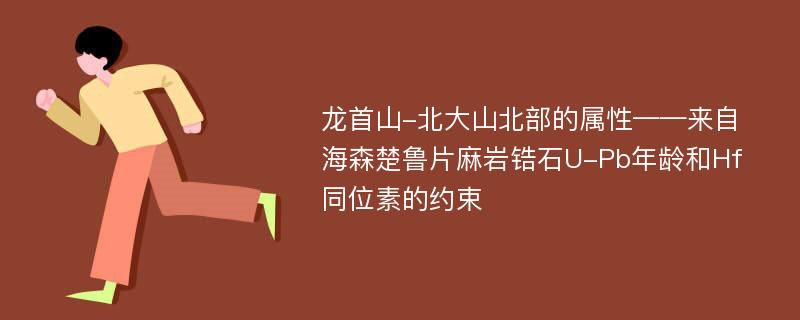 龙首山-北大山北部的属性——来自海森楚鲁片麻岩锆石U-Pb年龄和Hf同位素的约束