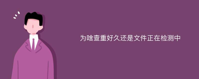 为啥查重好久还是文件正在检测中