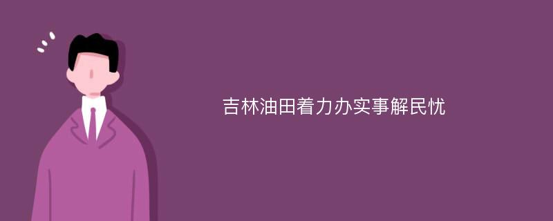 吉林油田着力办实事解民忧