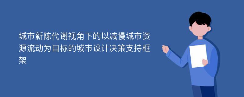 城市新陈代谢视角下的以减慢城市资源流动为目标的城市设计决策支持框架