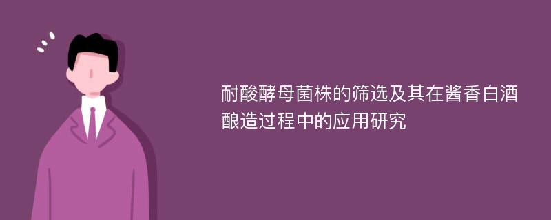 耐酸酵母菌株的筛选及其在酱香白酒酿造过程中的应用研究