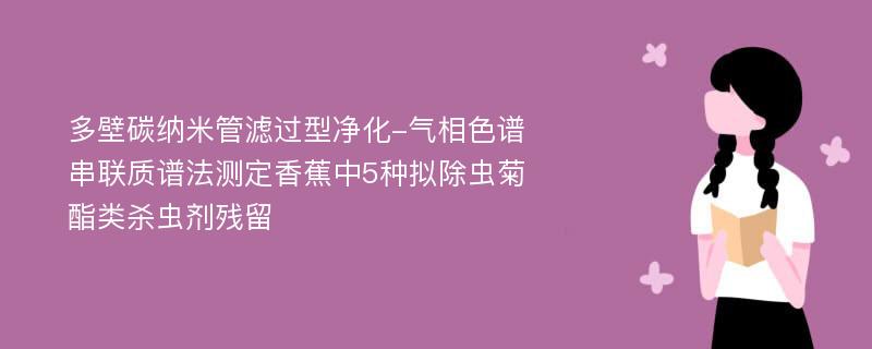 多壁碳纳米管滤过型净化-气相色谱串联质谱法测定香蕉中5种拟除虫菊酯类杀虫剂残留