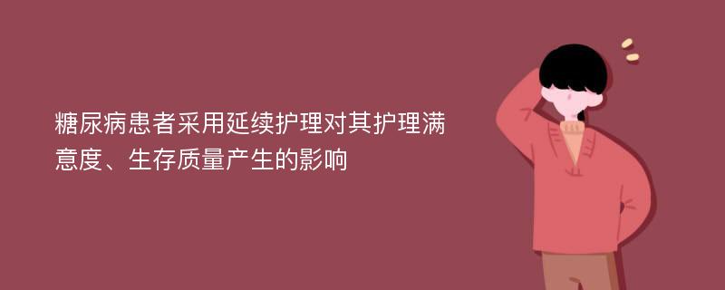 糖尿病患者采用延续护理对其护理满意度、生存质量产生的影响