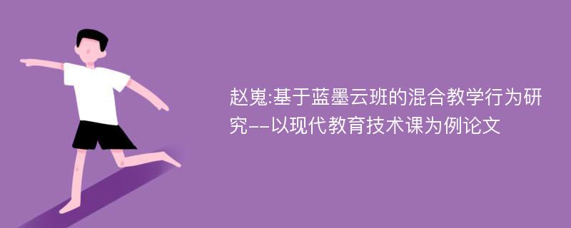 赵嵬:基于蓝墨云班的混合教学行为研究--以现代教育技术课为例论文