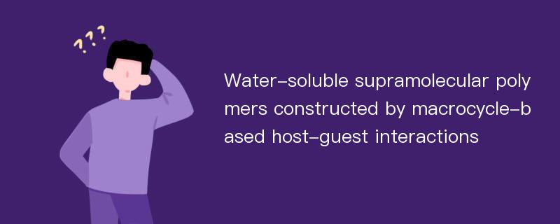 Water-soluble supramolecular polymers constructed by macrocycle-based host-guest interactions