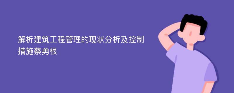 解析建筑工程管理的现状分析及控制措施蔡勇根