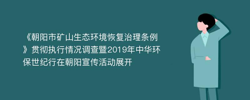 《朝阳市矿山生态环境恢复治理条例》贯彻执行情况调查暨2019年中华环保世纪行在朝阳宣传活动展开