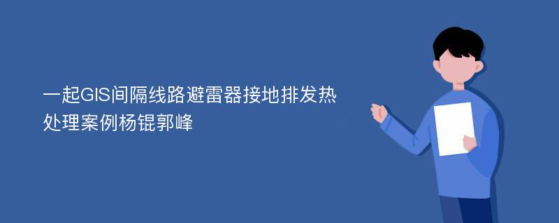 一起GIS间隔线路避雷器接地排发热处理案例杨锟郭峰