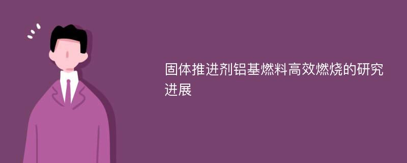 固体推进剂铝基燃料高效燃烧的研究进展