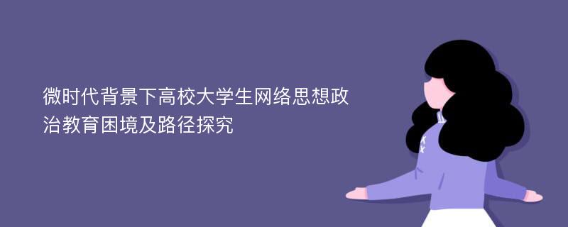 微时代背景下高校大学生网络思想政治教育困境及路径探究