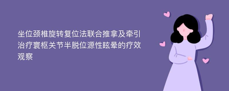 坐位颈椎旋转复位法联合推拿及牵引治疗寰枢关节半脱位源性眩晕的疗效观察