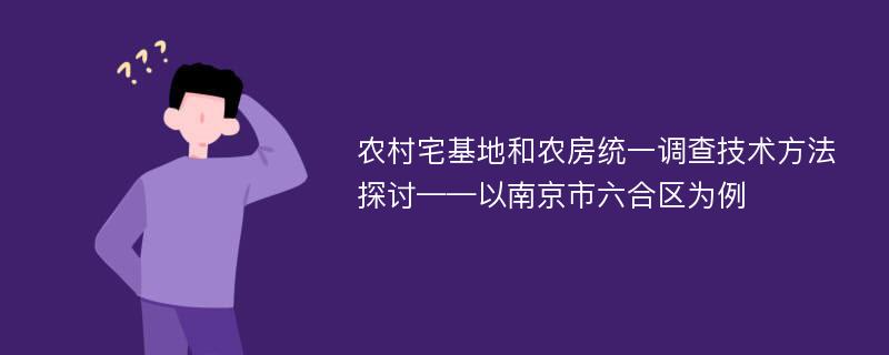 农村宅基地和农房统一调查技术方法探讨——以南京市六合区为例