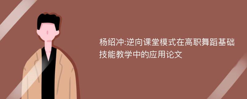 杨绍冲:逆向课堂模式在高职舞蹈基础技能教学中的应用论文