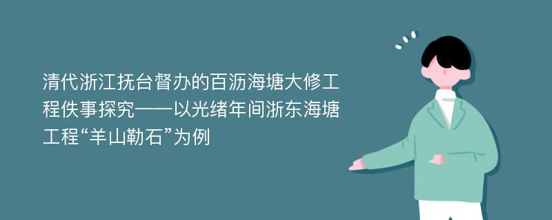 清代浙江抚台督办的百沥海塘大修工程佚事探究——以光绪年间浙东海塘工程“羊山勒石”为例