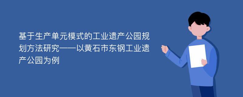 基于生产单元模式的工业遗产公园规划方法研究——以黄石市东钢工业遗产公园为例