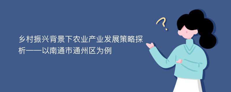 乡村振兴背景下农业产业发展策略探析——以南通市通州区为例