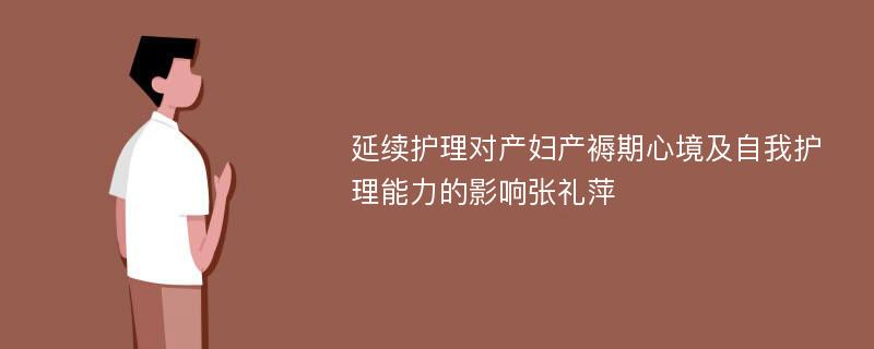 延续护理对产妇产褥期心境及自我护理能力的影响张礼萍