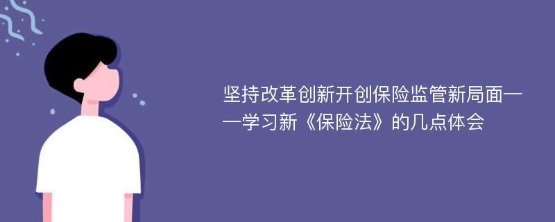 坚持改革创新开创保险监管新局面——学习新《保险法》的几点体会