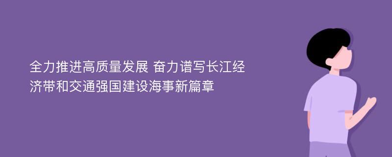 全力推进高质量发展 奋力谱写长江经济带和交通强国建设海事新篇章