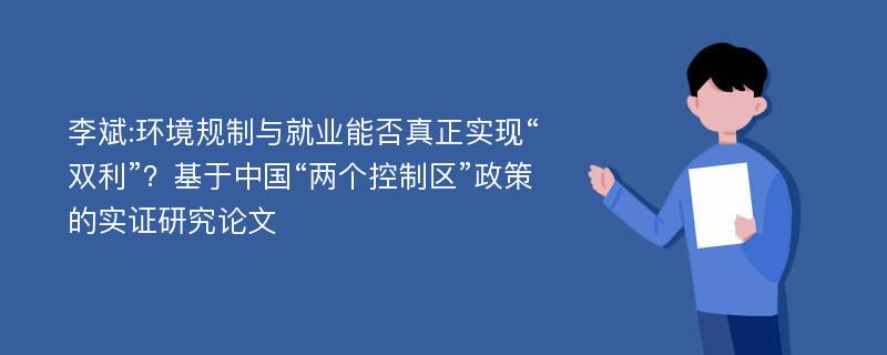 李斌:环境规制与就业能否真正实现“双利”？基于中国“两个控制区”政策的实证研究论文