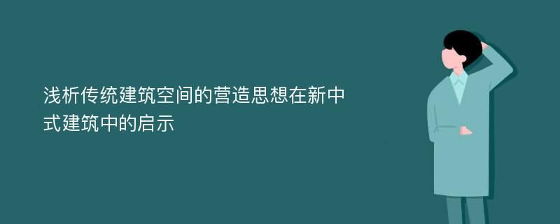 浅析传统建筑空间的营造思想在新中式建筑中的启示