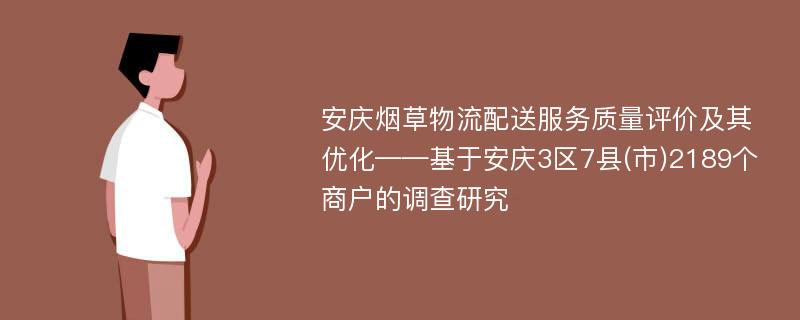 安庆烟草物流配送服务质量评价及其优化——基于安庆3区7县(市)2189个商户的调查研究