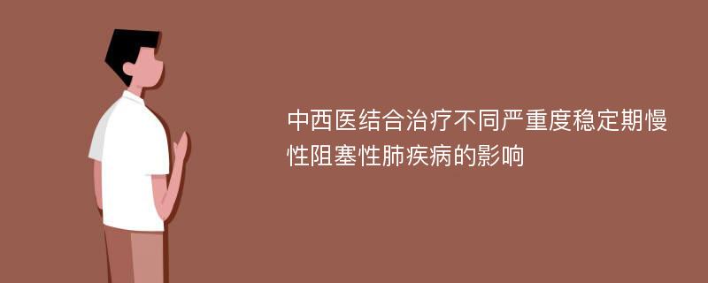 中西医结合治疗不同严重度稳定期慢性阻塞性肺疾病的影响