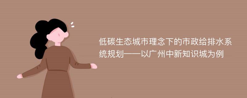 低碳生态城市理念下的市政给排水系统规划——以广州中新知识城为例