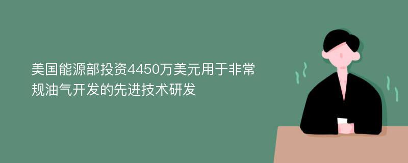 美国能源部投资4450万美元用于非常规油气开发的先进技术研发