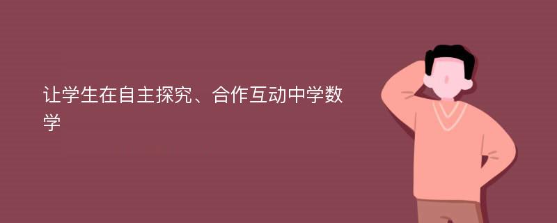 让学生在自主探究、合作互动中学数学