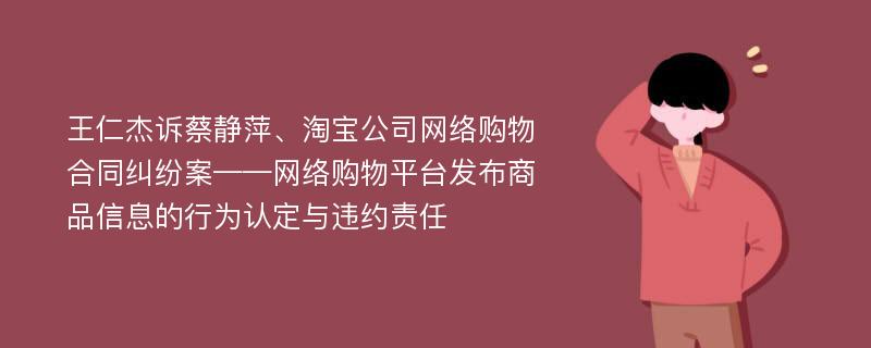 王仁杰诉蔡静萍、淘宝公司网络购物合同纠纷案——网络购物平台发布商品信息的行为认定与违约责任