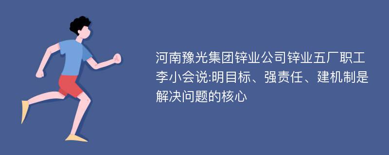 河南豫光集团锌业公司锌业五厂职工李小会说:明目标、强责任、建机制是解决问题的核心