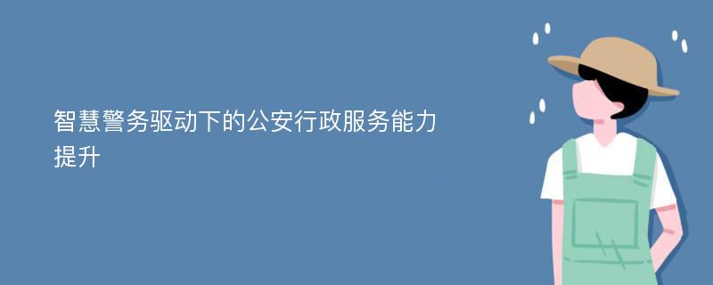 智慧警务驱动下的公安行政服务能力提升