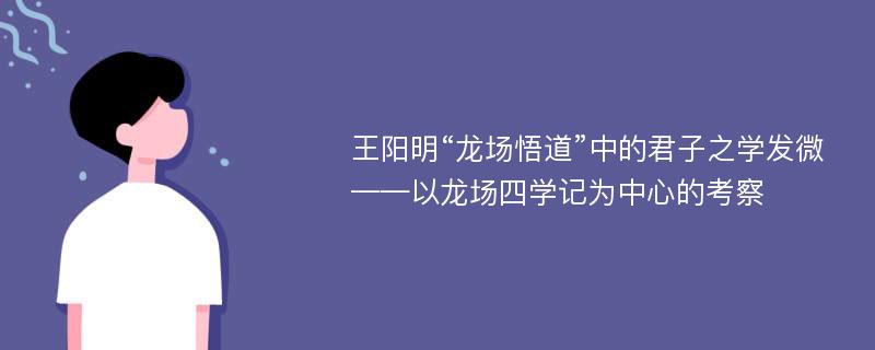 王阳明“龙场悟道”中的君子之学发微——以龙场四学记为中心的考察