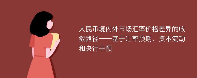 人民币境内外市场汇率价格差异的收敛路径——基于汇率预期、资本流动和央行干预