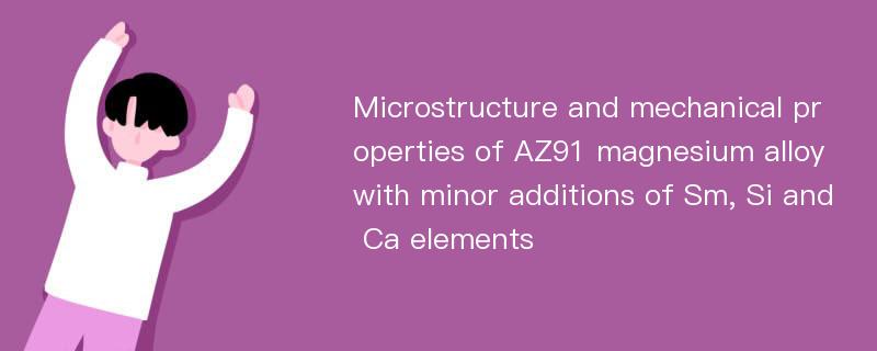 Microstructure and mechanical properties of AZ91 magnesium alloy with minor additions of Sm, Si and Ca elements