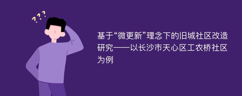 基于“微更新”理念下的旧城社区改造研究——以长沙市天心区工农桥社区为例