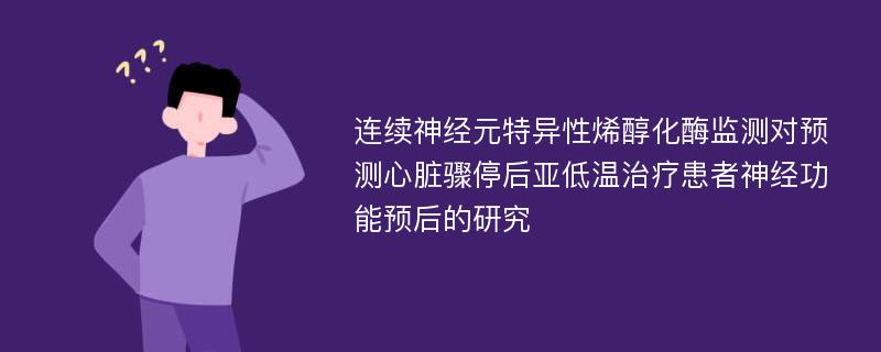 连续神经元特异性烯醇化酶监测对预测心脏骤停后亚低温治疗患者神经功能预后的研究