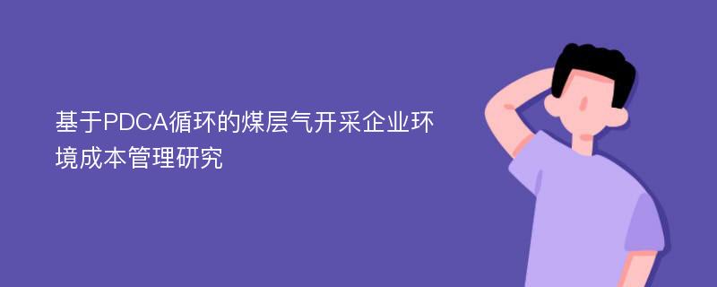 基于PDCA循环的煤层气开采企业环境成本管理研究