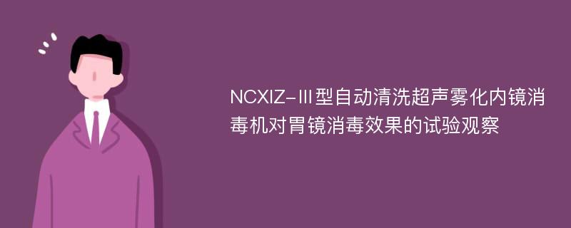 NCXIZ-Ⅲ型自动清洗超声雾化内镜消毒机对胃镜消毒效果的试验观察